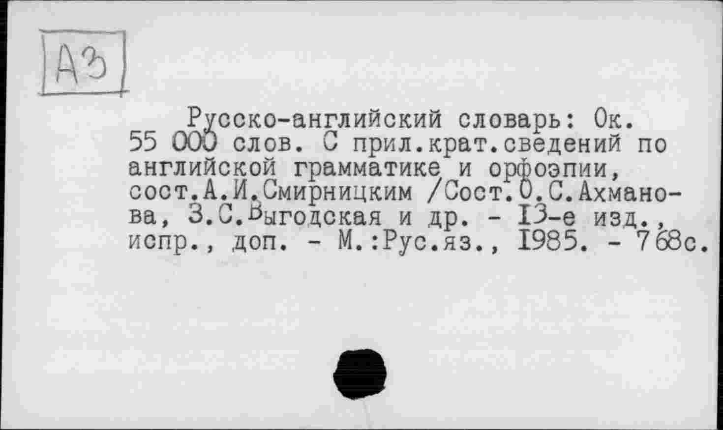 ﻿№
Русско-английский словарь: Ок.
55 ООи слов. С прил.крат.сведений по английской грамматике и орфоэпии, сост.А.И.Смирницким /Сост.0.С.Ахманова, З.С.Ьыгоцская и др. - 13-е изд., испр., доп. - М.:Рус.яз., 1985. - 768с.